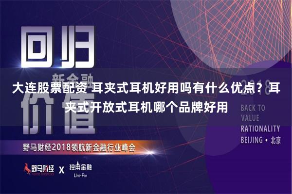大连股票配资 耳夹式耳机好用吗有什么优点？耳夹式开放式耳机哪个品牌好用