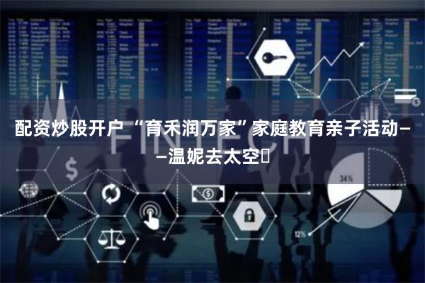 配资炒股开户 “育禾润万家”家庭教育亲子活动——温妮去太空㊴