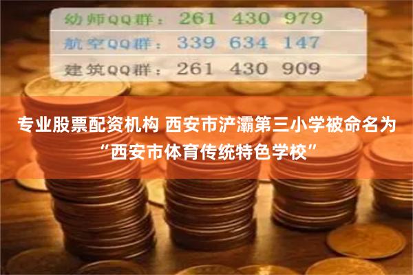 专业股票配资机构 西安市浐灞第三小学被命名为“西安市体育传统特色学校”