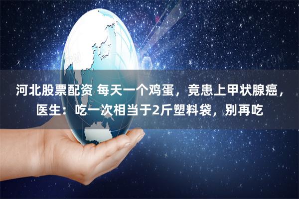 河北股票配资 每天一个鸡蛋，竟患上甲状腺癌，医生：吃一次相当于2斤塑料袋，别再吃
