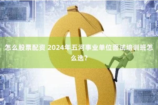 怎么股票配资 2024年五河事业单位面试培训班怎么选？