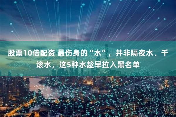 股票10倍配资 最伤身的“水”，并非隔夜水、千滚水，这5种水趁早拉入黑名单