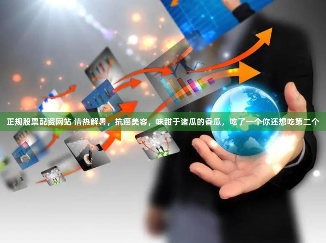 正规股票配资网站 清热解暑，抗癌美容，味甜于诸瓜的香瓜，吃了一个你还想吃第二个