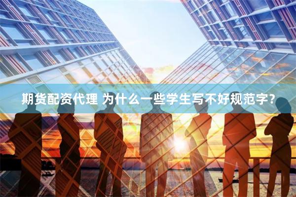 期货配资代理 为什么一些学生写不好规范字？