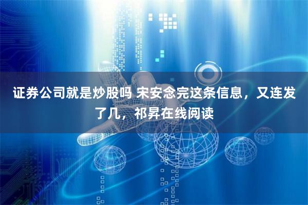 证券公司就是炒股吗 宋安念完这条信息，又连发了几，祁昇在线阅读