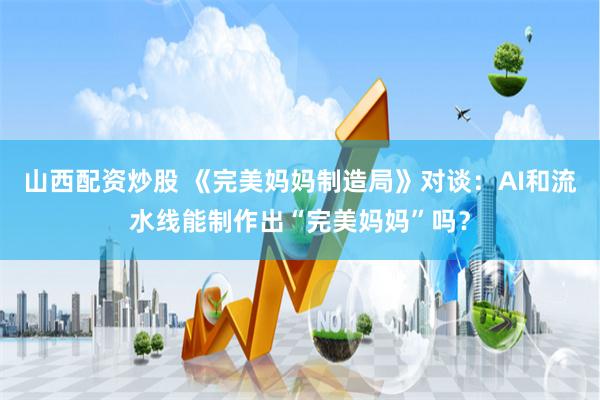 山西配资炒股 《完美妈妈制造局》对谈：AI和流水线能制作出“完美妈妈”吗？