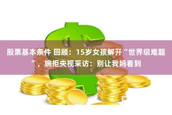 股票基本条件 回顾：15岁女孩解开“世界级难题”，婉拒央视采访：别让我妈看到