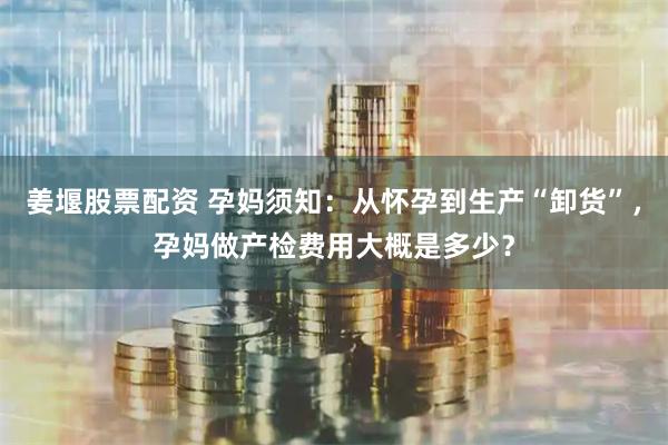 姜堰股票配资 孕妈须知：从怀孕到生产“卸货”，孕妈做产检费用大概是多少？