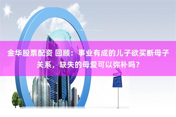 金华股票配资 回顾：事业有成的儿子欲买断母子关系，缺失的母爱可以弥补吗？