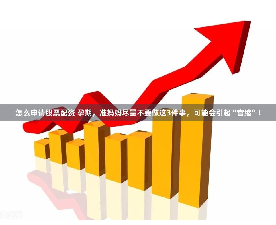 怎么申请股票配资 孕期，准妈妈尽量不要做这3件事，可能会引起“宫缩”！