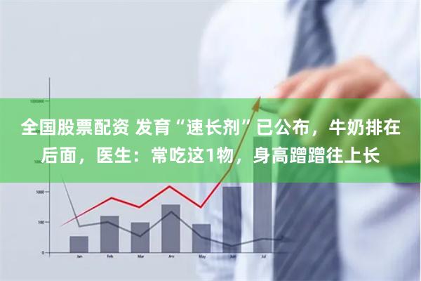 全国股票配资 发育“速长剂”已公布，牛奶排在后面，医生：常吃这1物，身高蹭蹭往上长