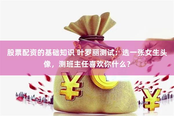 股票配资的基础知识 叶罗丽测试：选一张女生头像，测班主任喜欢你什么？