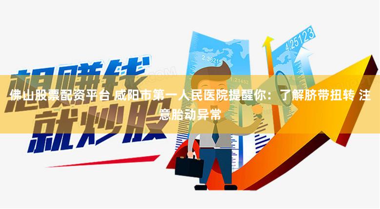 佛山股票配资平台 咸阳市第一人民医院提醒你：了解脐带扭转 注意胎动异常