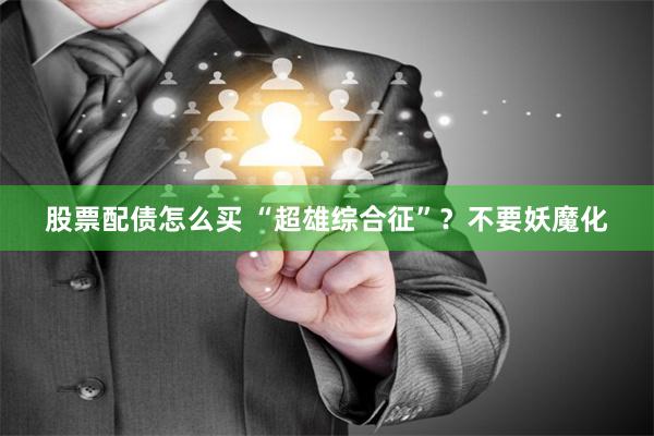 股票配债怎么买 “超雄综合征”？不要妖魔化