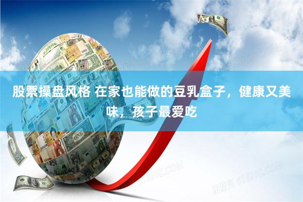 股票操盘风格 在家也能做的豆乳盒子，健康又美味，孩子最爱吃