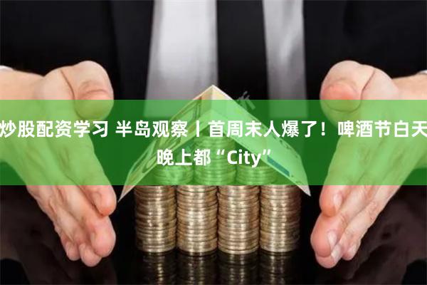 炒股配资学习 半岛观察丨首周末人爆了！啤酒节白天晚上都“City”