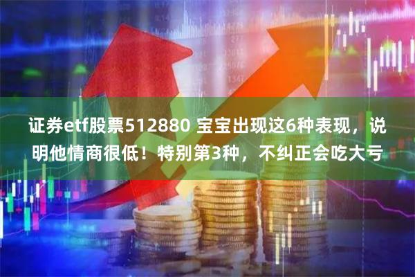 证券etf股票512880 宝宝出现这6种表现，说明他情商很低！特别第3种，不纠正会吃大亏