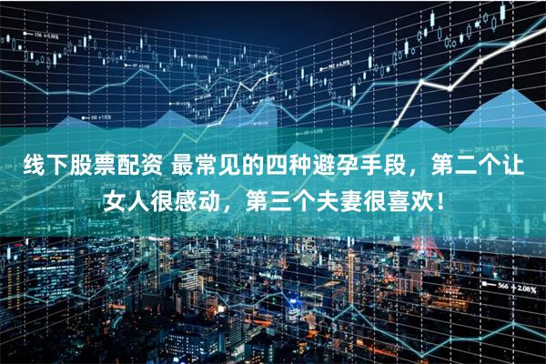 线下股票配资 最常见的四种避孕手段，第二个让女人很感动，第三个夫妻很喜欢！
