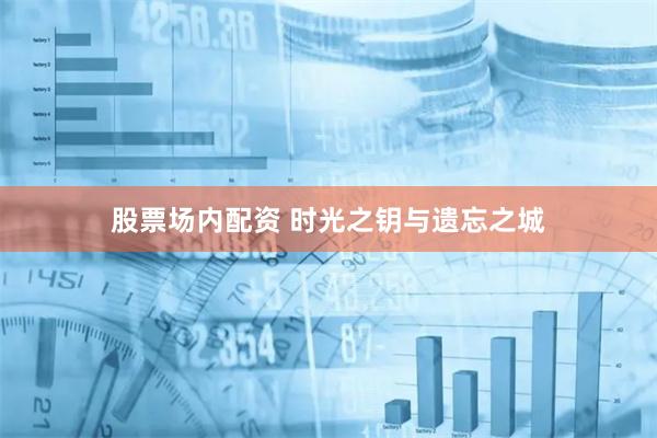 股票场内配资 时光之钥与遗忘之城