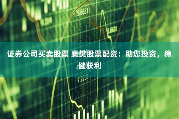 证券公司买卖股票 襄樊股票配资：助您投资，稳健获利