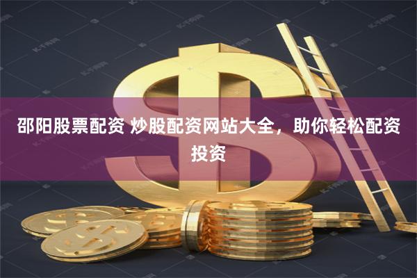 邵阳股票配资 炒股配资网站大全，助你轻松配资投资