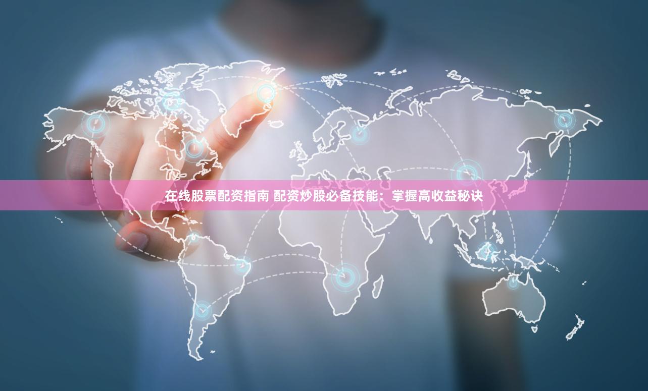 在线股票配资指南 配资炒股必备技能：掌握高收益秘诀