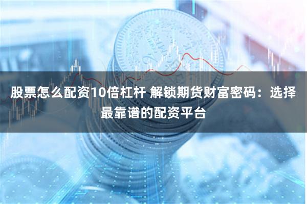 股票怎么配资10倍杠杆 解锁期货财富密码：选择最靠谱的配资平台
