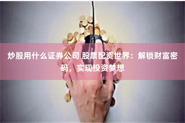炒股用什么证券公司 股票配资世界：解锁财富密码，实现投资梦想
