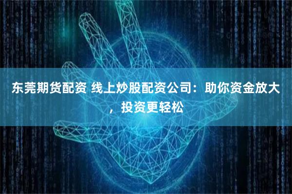 东莞期货配资 线上炒股配资公司：助你资金放大，投资更轻松