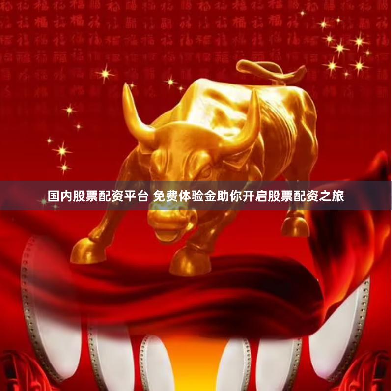 国内股票配资平台 免费体验金助你开启股票配资之旅