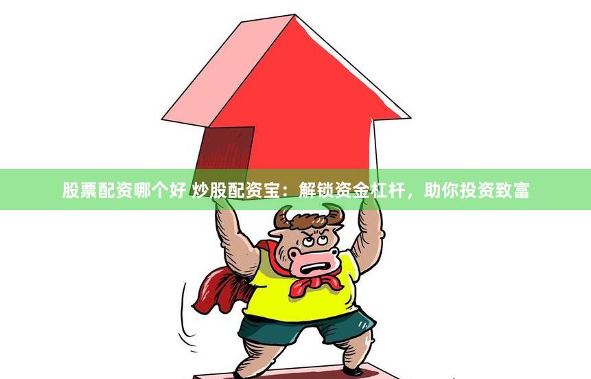 股票配资哪个好 炒股配资宝：解锁资金杠杆，助你投资致富