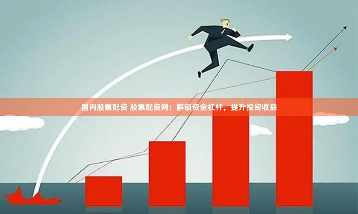国内股票配资 股票配资网：解锁资金杠杆，提升投资收益