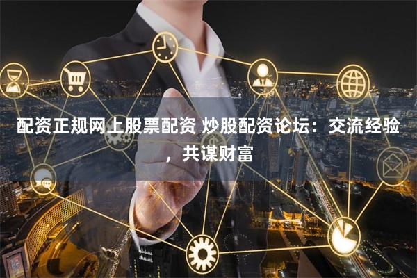 配资正规网上股票配资 炒股配资论坛：交流经验，共谋财富