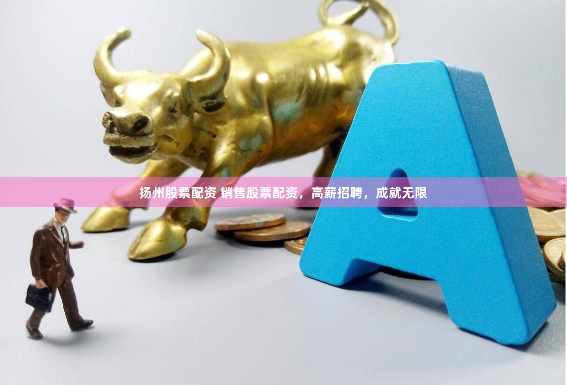 扬州股票配资 销售股票配资，高薪招聘，成就无限
