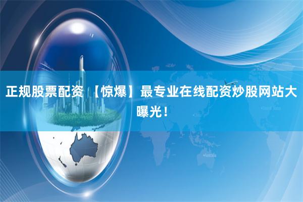 正规股票配资 【惊爆】最专业在线配资炒股网站大曝光!