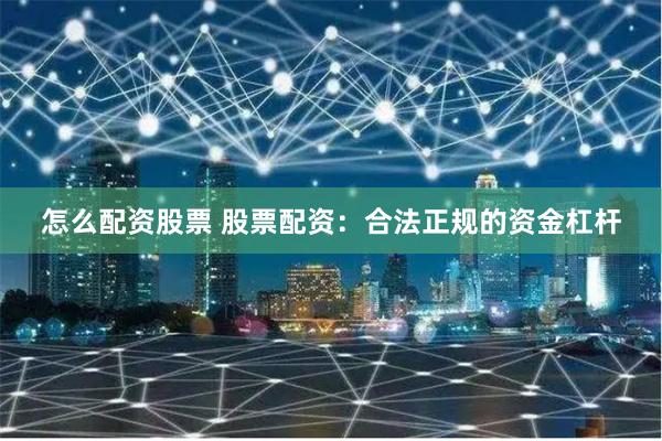怎么配资股票 股票配资：合法正规的资金杠杆
