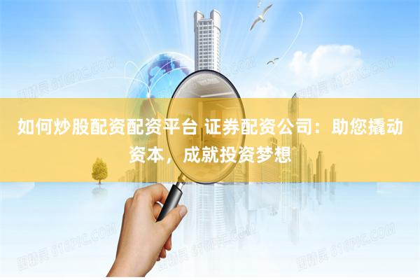 如何炒股配资配资平台 证券配资公司:助您撬动资本,成就投资梦想