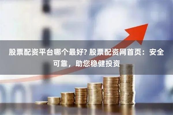 股票配资平台哪个最好? 股票配资网首页：安全可靠，助您稳健投资