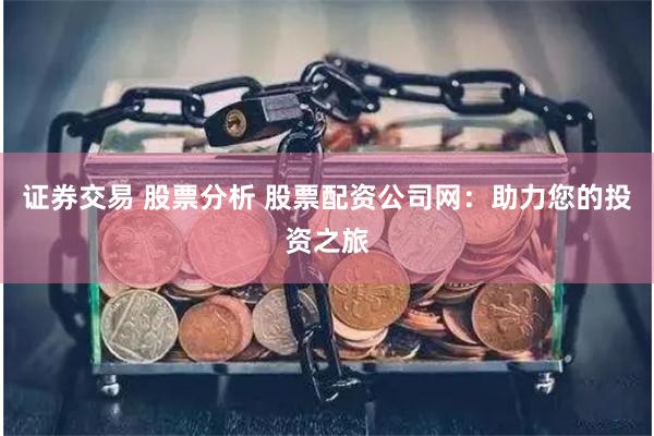证券交易 股票分析 股票配资公司网：助力您的投资之旅