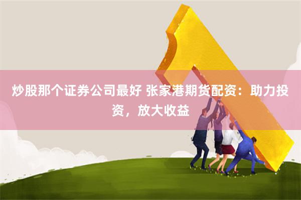 炒股那个证券公司最好 张家港期货配资：助力投资，放大收益