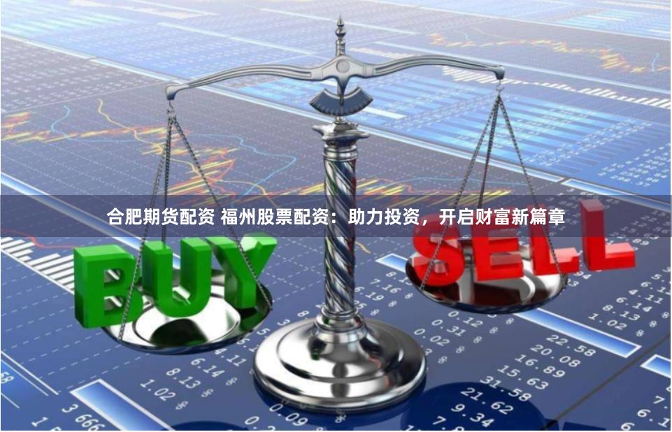 合肥期货配资 福州股票配资：助力投资，开启财富新篇章