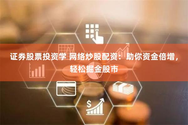 证券股票投资学 网络炒股配资：助你资金倍增，轻松掘金股市