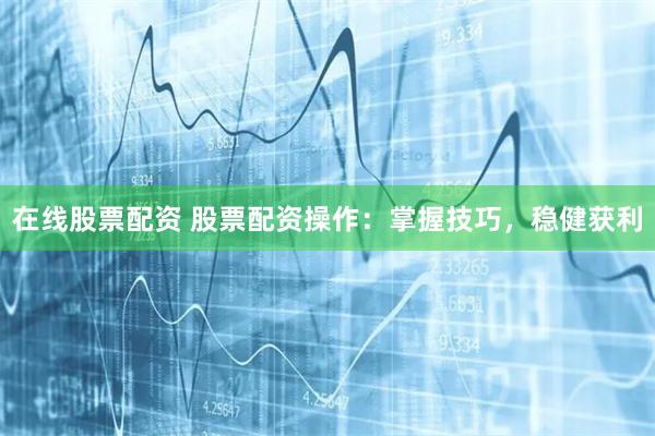 在线股票配资 股票配资操作：掌握技巧，稳健获利