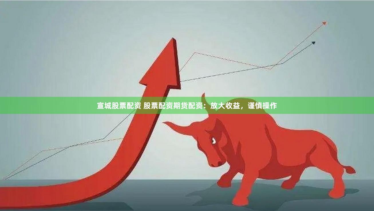 宣城股票配资 股票配资期货配资：放大收益，谨慎操作