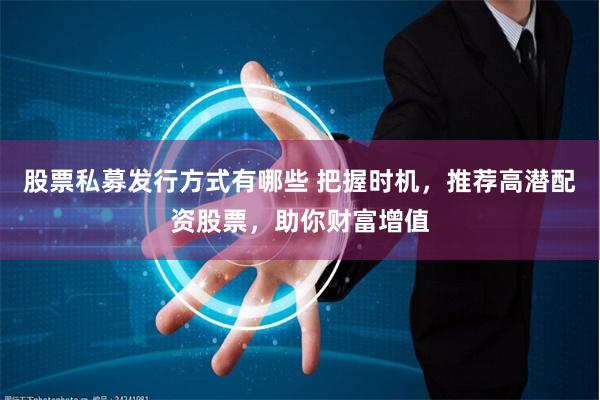 股票私募发行方式有哪些 把握时机，推荐高潜配资股票，助你财富增值