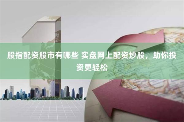 股指配资股市有哪些 实盘网上配资炒股，助你投资更轻松