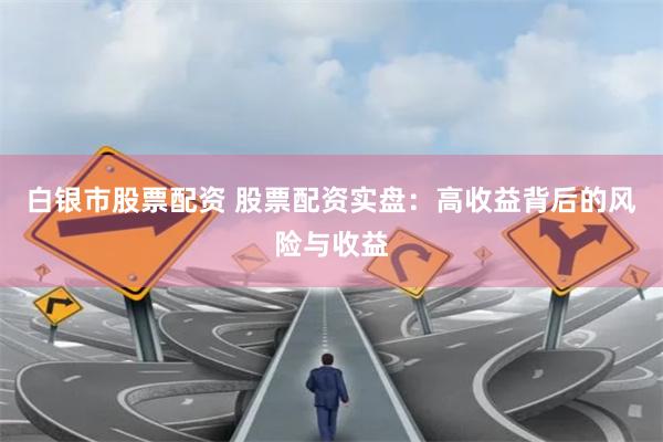 白银市股票配资 股票配资实盘：高收益背后的风险与收益