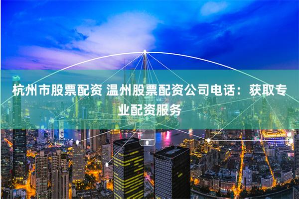 杭州市股票配资 温州股票配资公司电话：获取专业配资服务