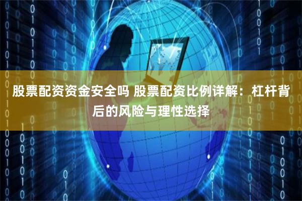 股票配资资金安全吗 股票配资比例详解:杠杆背后的风险与理性选择